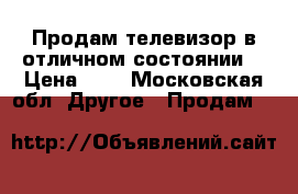 Продам телевизор в отличном состоянии. › Цена ­ 5 - Московская обл. Другое » Продам   